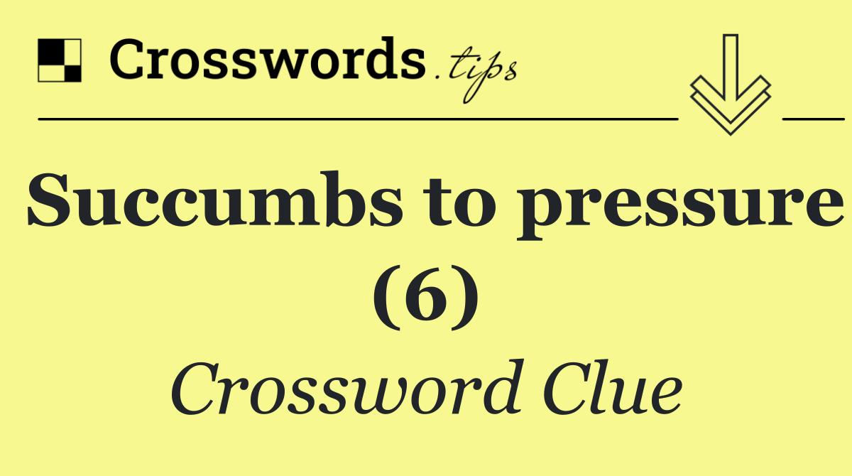 Succumbs to pressure (6)