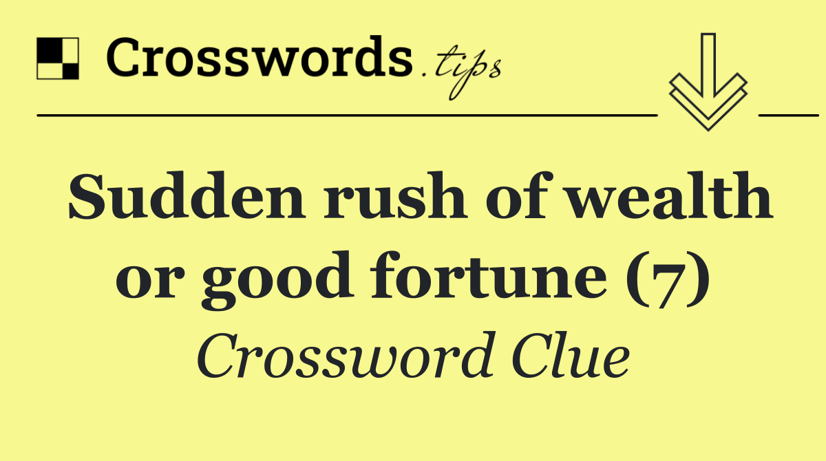 Sudden rush of wealth or good fortune (7)