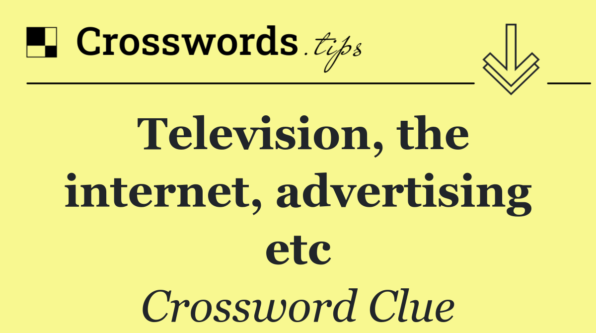 Television, the internet, advertising etc