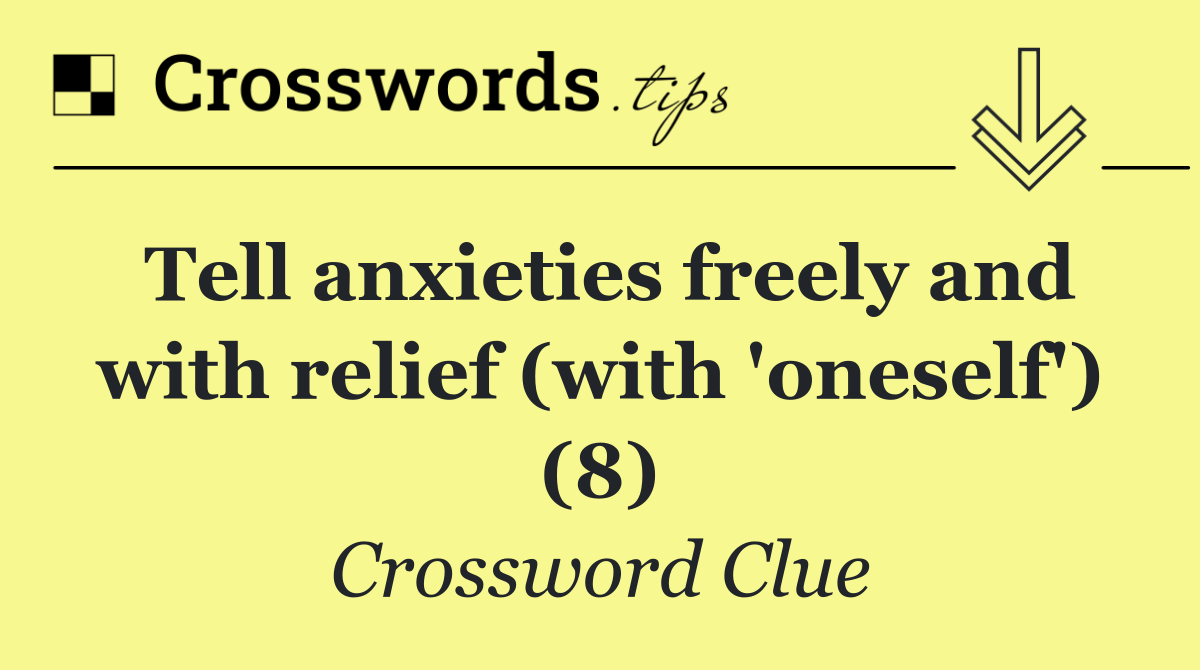 Tell anxieties freely and with relief (with 'oneself') (8)