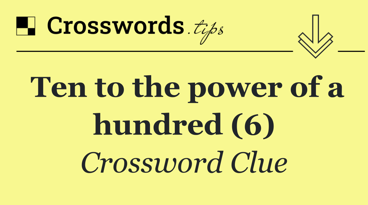 Ten to the power of a hundred (6)