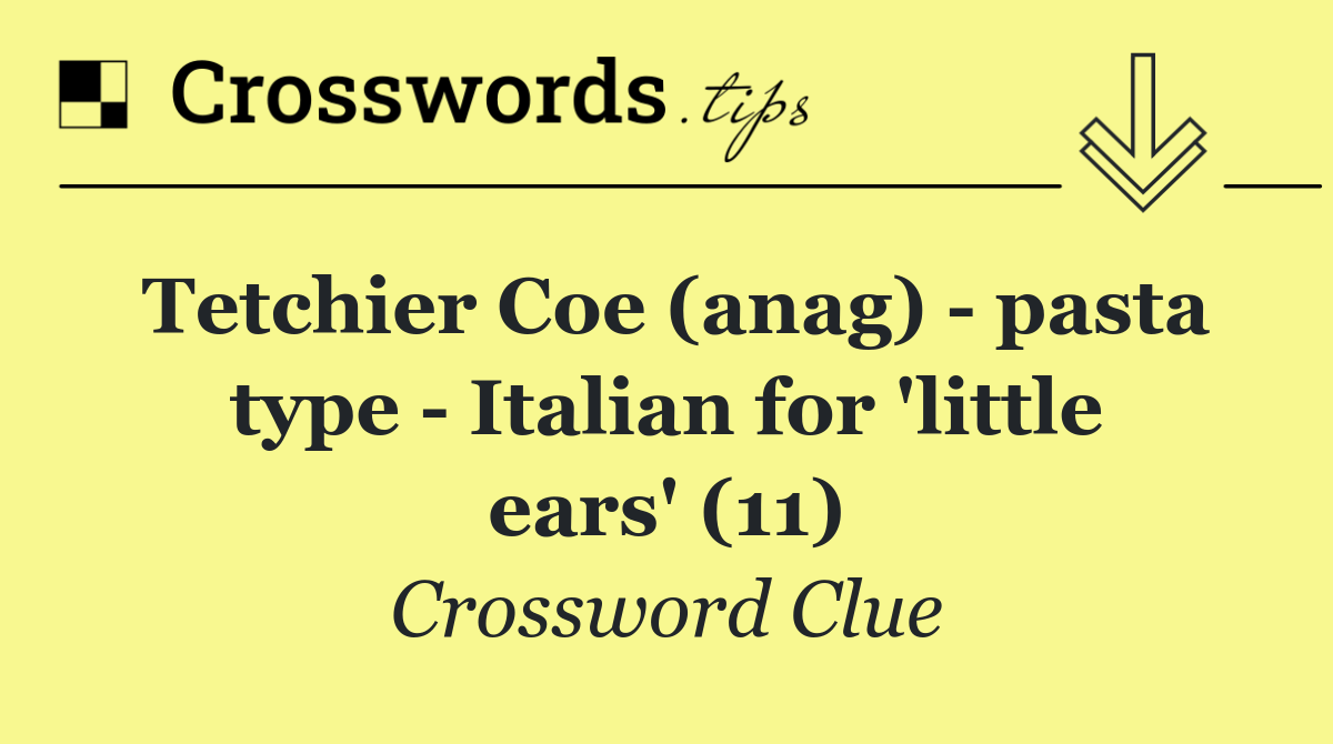 Tetchier Coe (anag)   pasta type   Italian for 'little ears' (11)