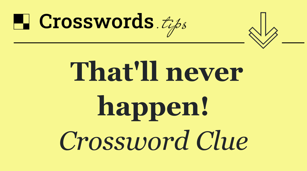 That'll never happen!