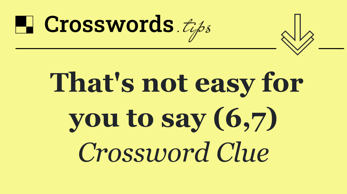 That's not easy for you to say (6,7)