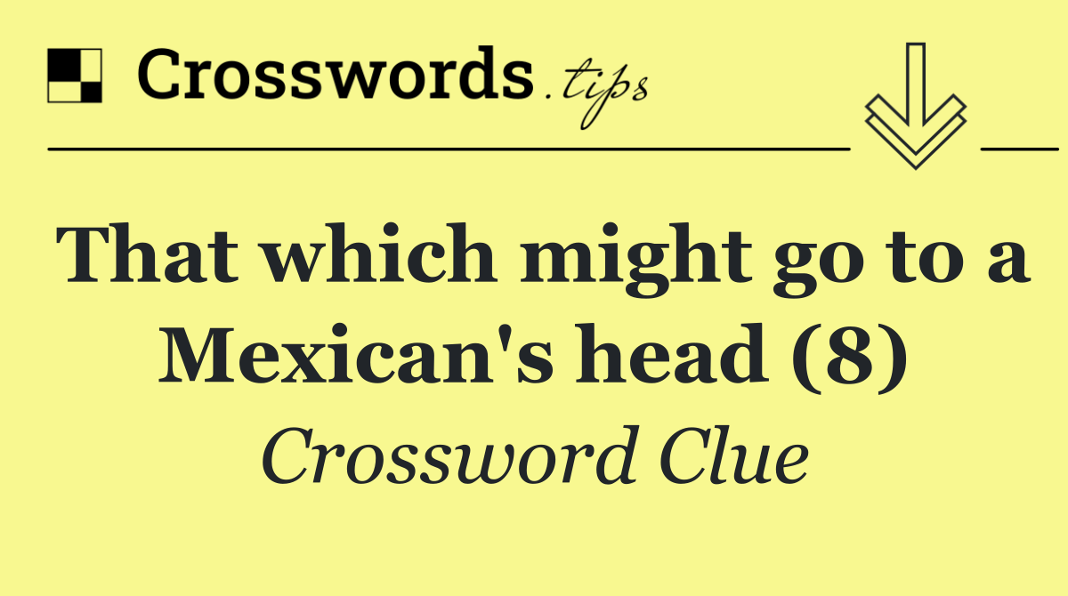 That which might go to a Mexican's head (8)