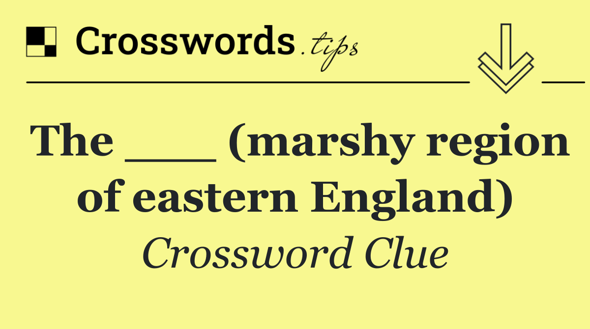 The ___ (marshy region of eastern England)