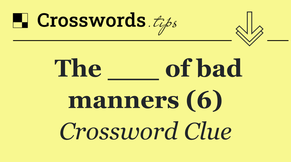 The ___ of bad manners (6)