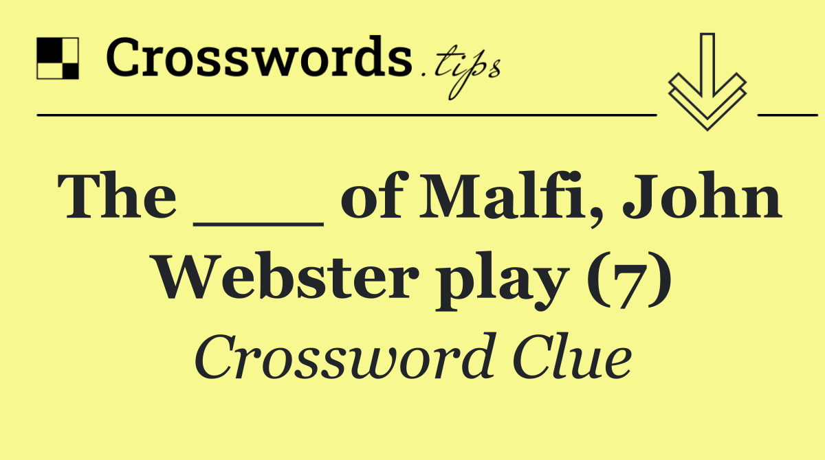 The ___ of Malfi, John Webster play (7)
