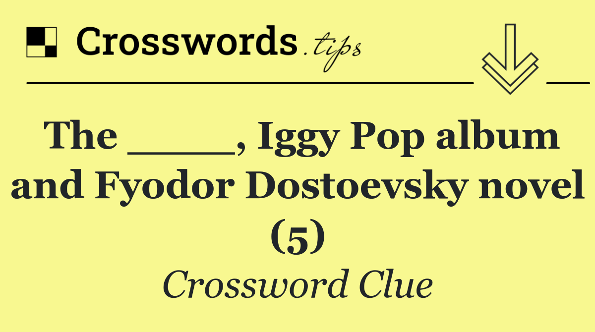 The ____, Iggy Pop album and Fyodor Dostoevsky novel (5)