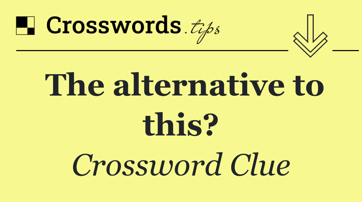 The alternative to this?