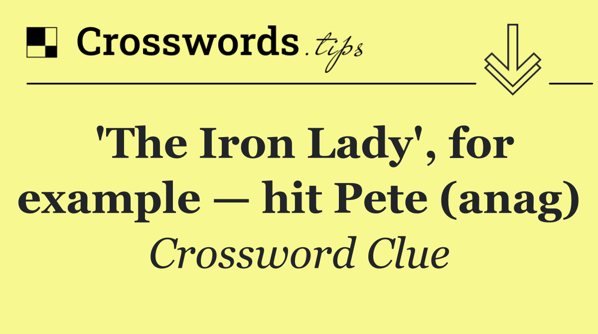 'The Iron Lady', for example — hit Pete (anag)