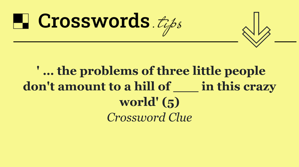 ' … the problems of three little people don't amount to a hill of ___ in this crazy world' (5)