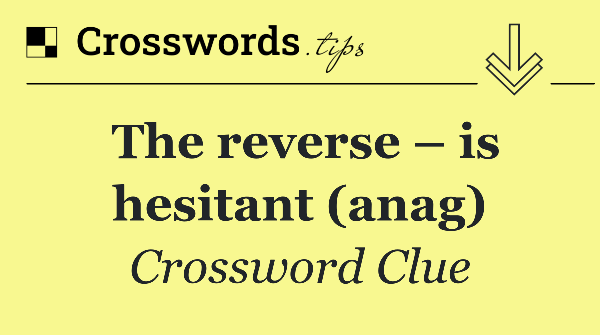 The reverse – is hesitant (anag)