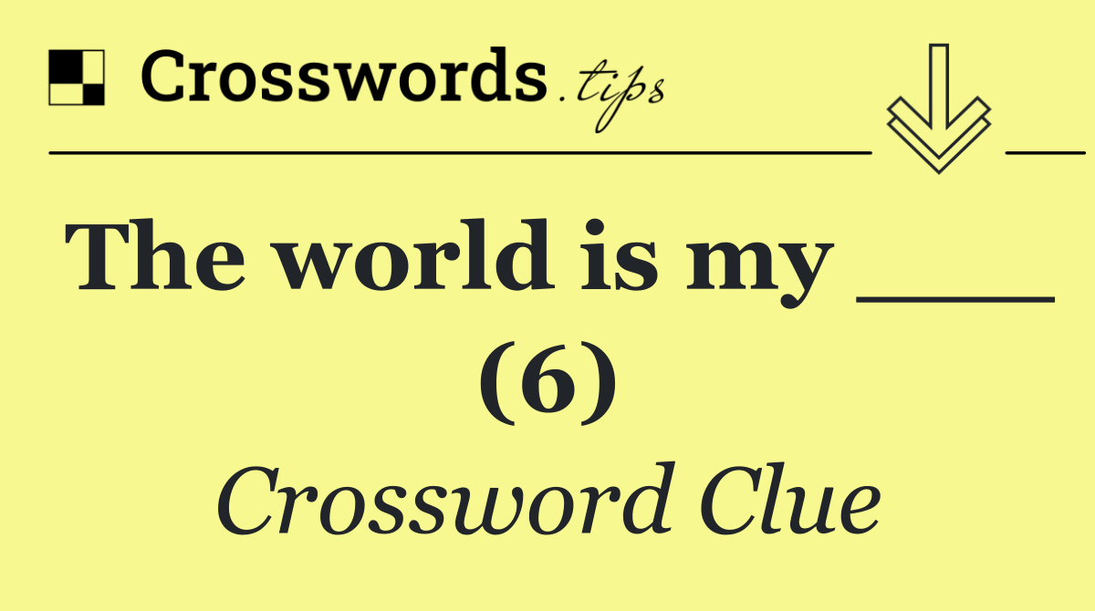 The world is my ___ (6)