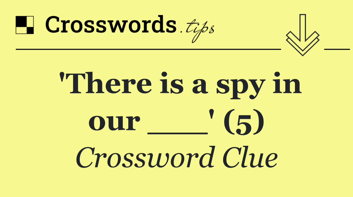 'There is a spy in our ___' (5)