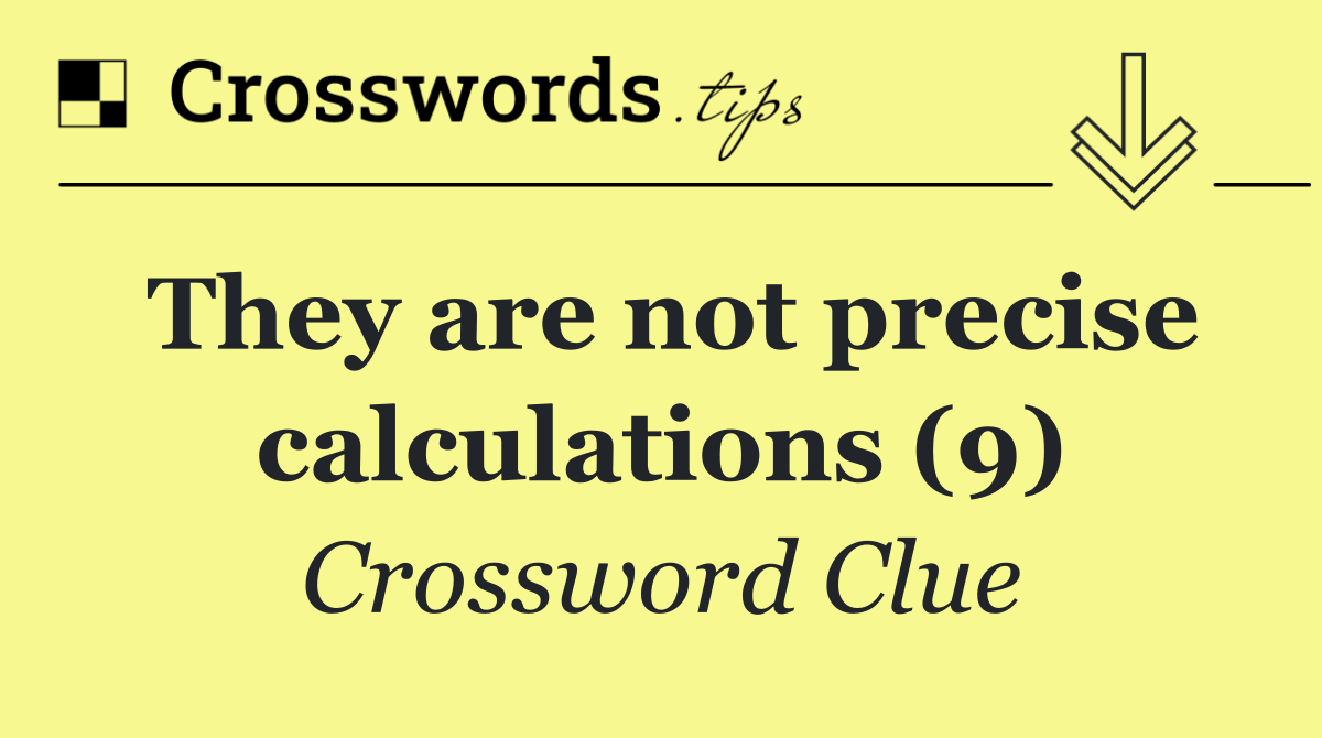 They are not precise calculations (9)