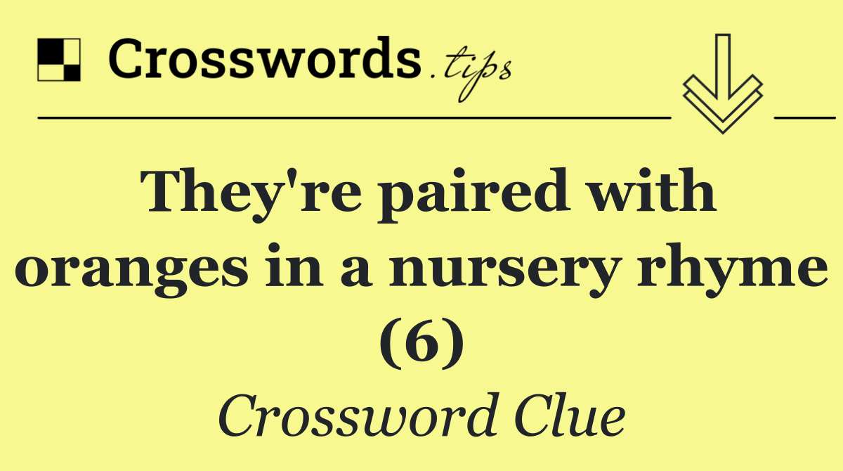 They're paired with oranges in a nursery rhyme (6)
