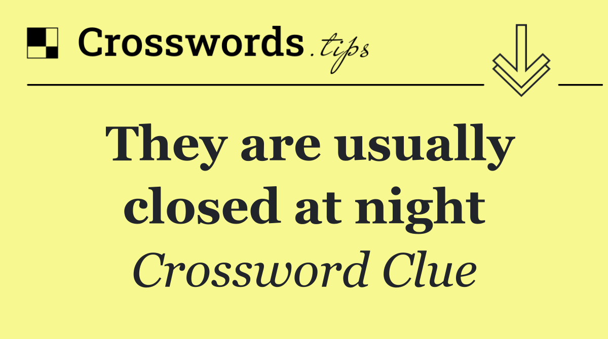 They are usually closed at night
