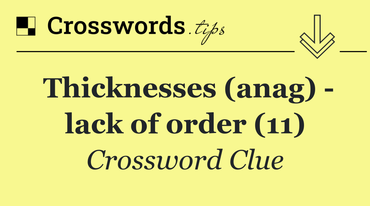 Thicknesses (anag)   lack of order (11)