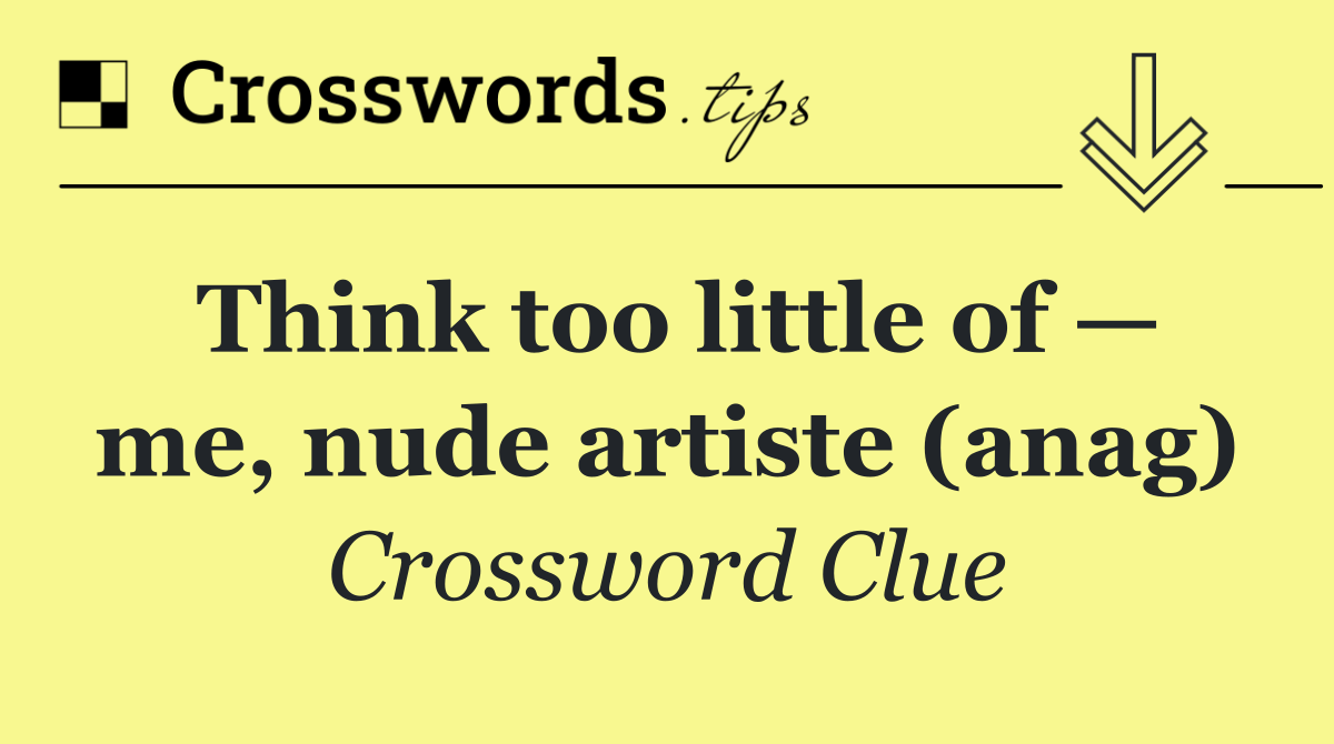 Think too little of — me, nude artiste (anag)