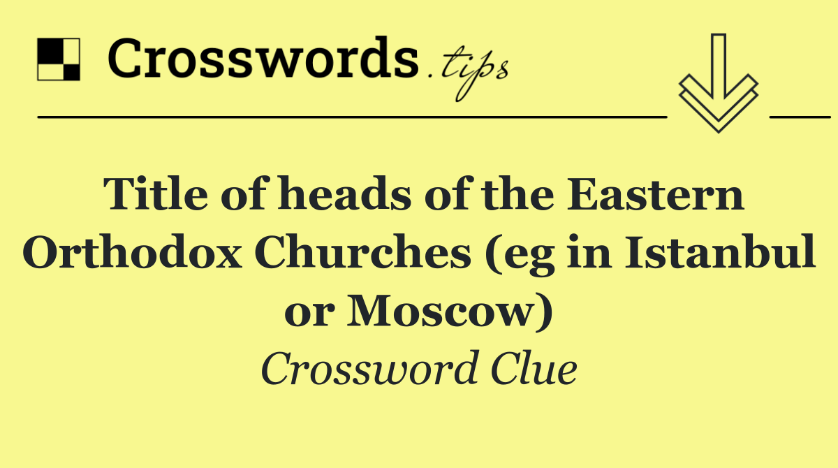 Title of heads of the Eastern Orthodox Churches (eg in Istanbul or Moscow)