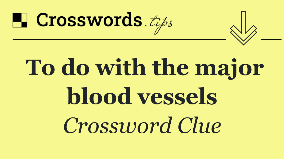 To do with the major blood vessels
