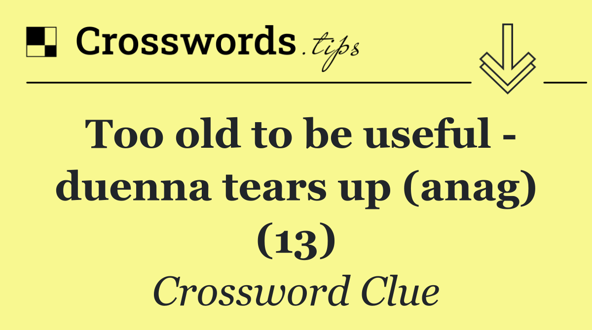 Too old to be useful   duenna tears up (anag) (13)