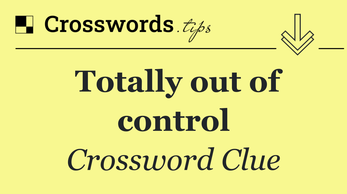 Totally out of control