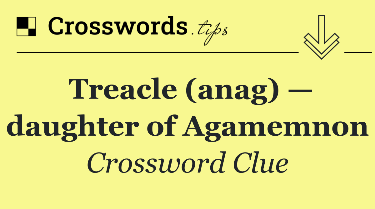 Treacle (anag) — daughter of Agamemnon