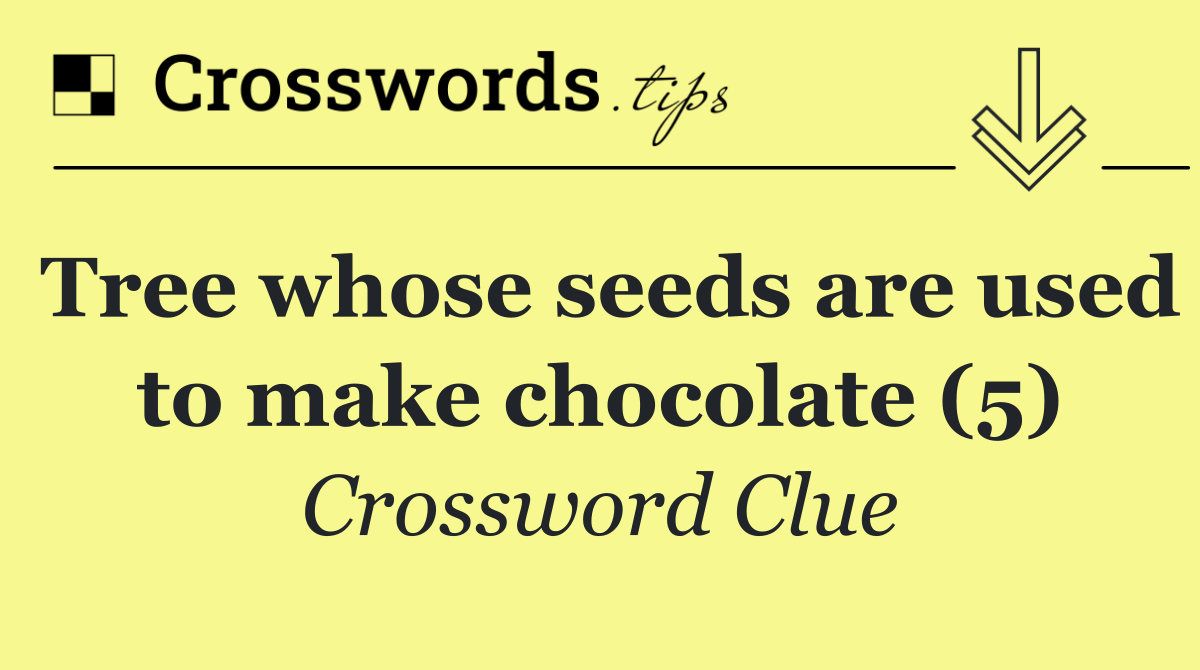 Tree whose seeds are used to make chocolate (5)