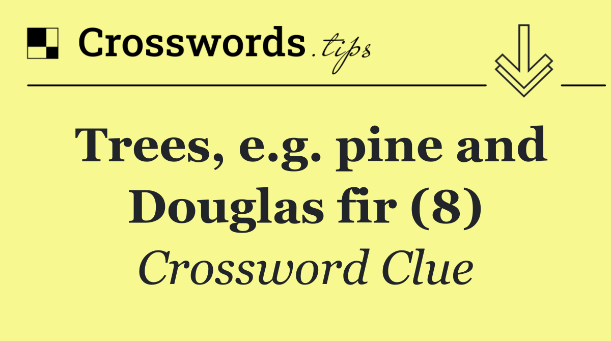 Trees, e.g. pine and Douglas fir (8)