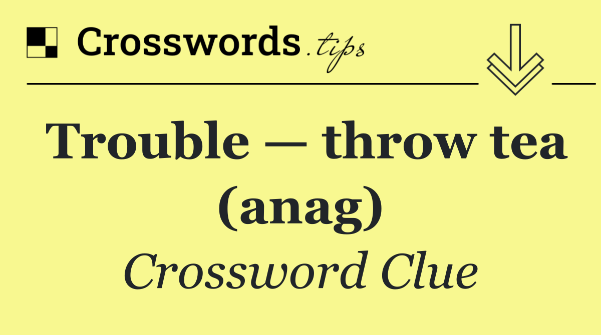 Trouble — throw tea (anag)
