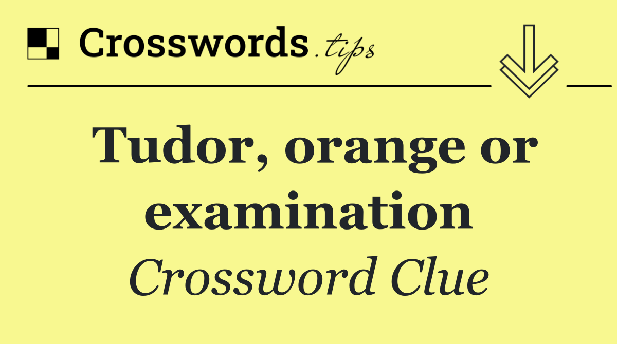 Tudor, orange or examination