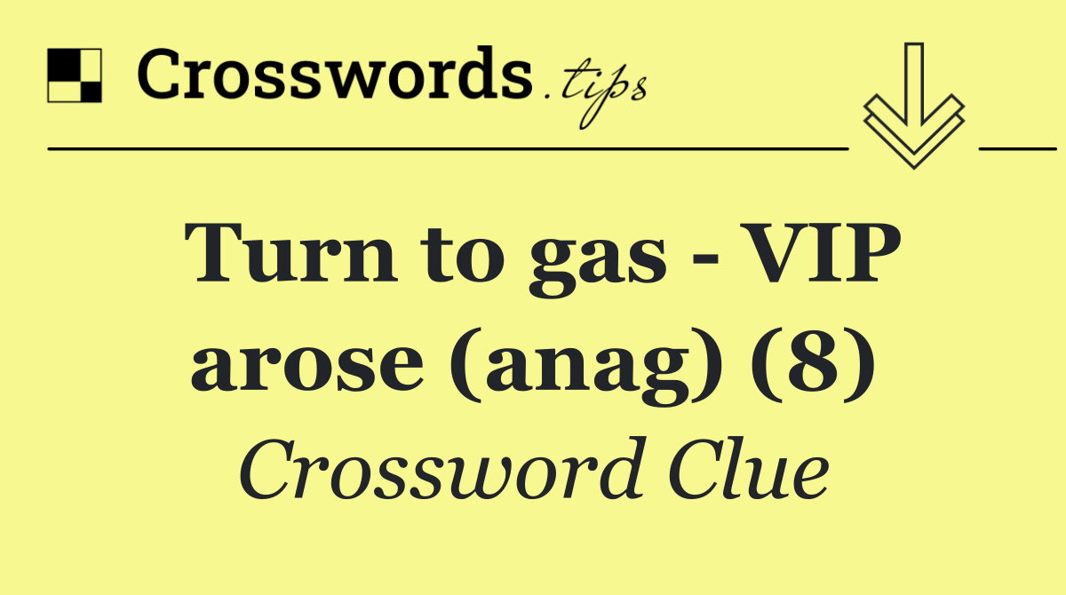 Turn to gas   VIP arose (anag) (8)