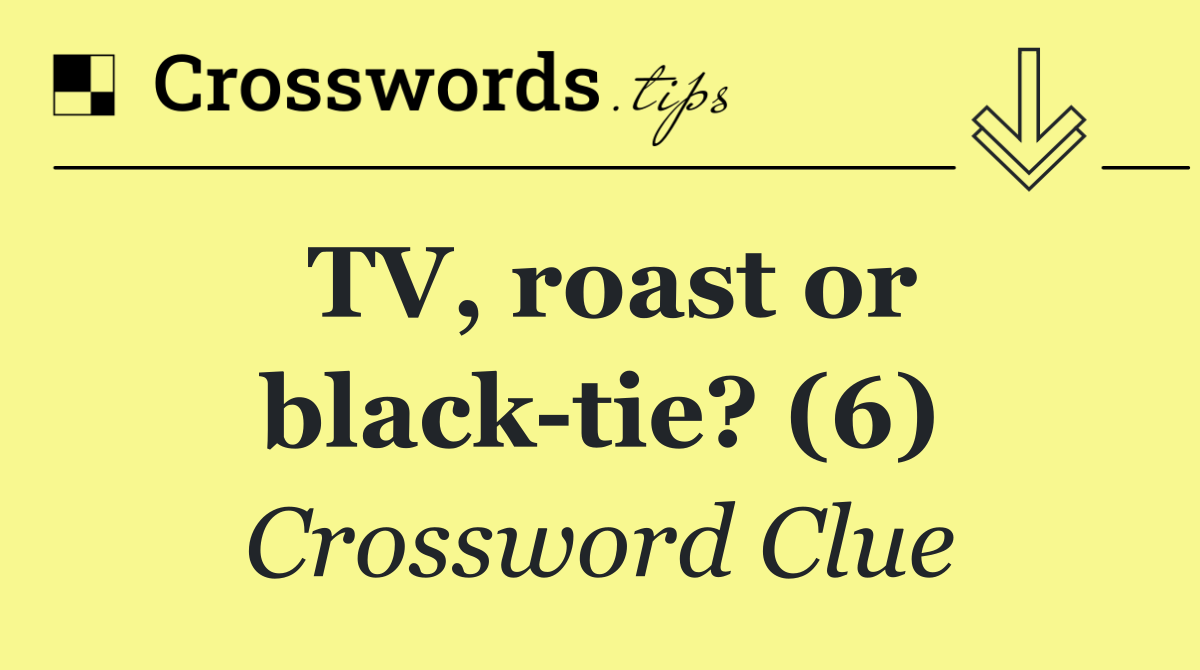 TV, roast or black tie? (6)