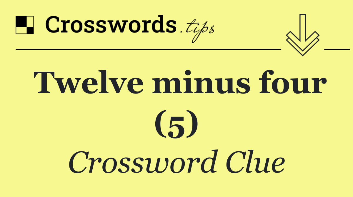 Twelve minus four (5)