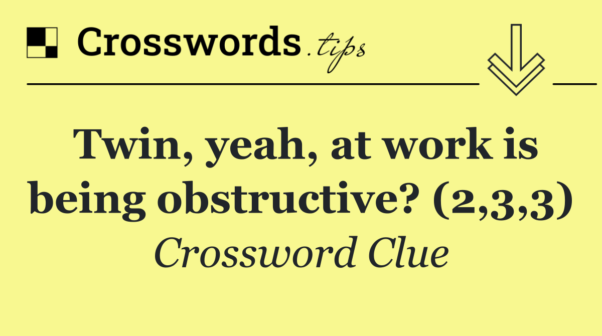 Twin, yeah, at work is being obstructive? (2,3,3)