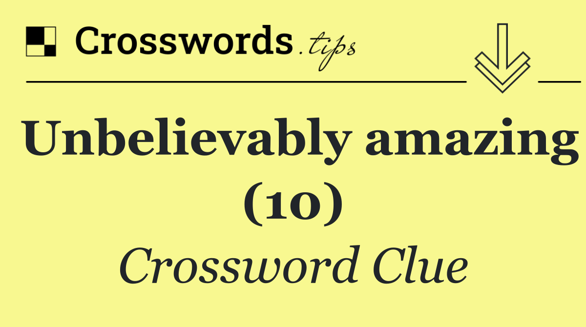 Unbelievably amazing (10)