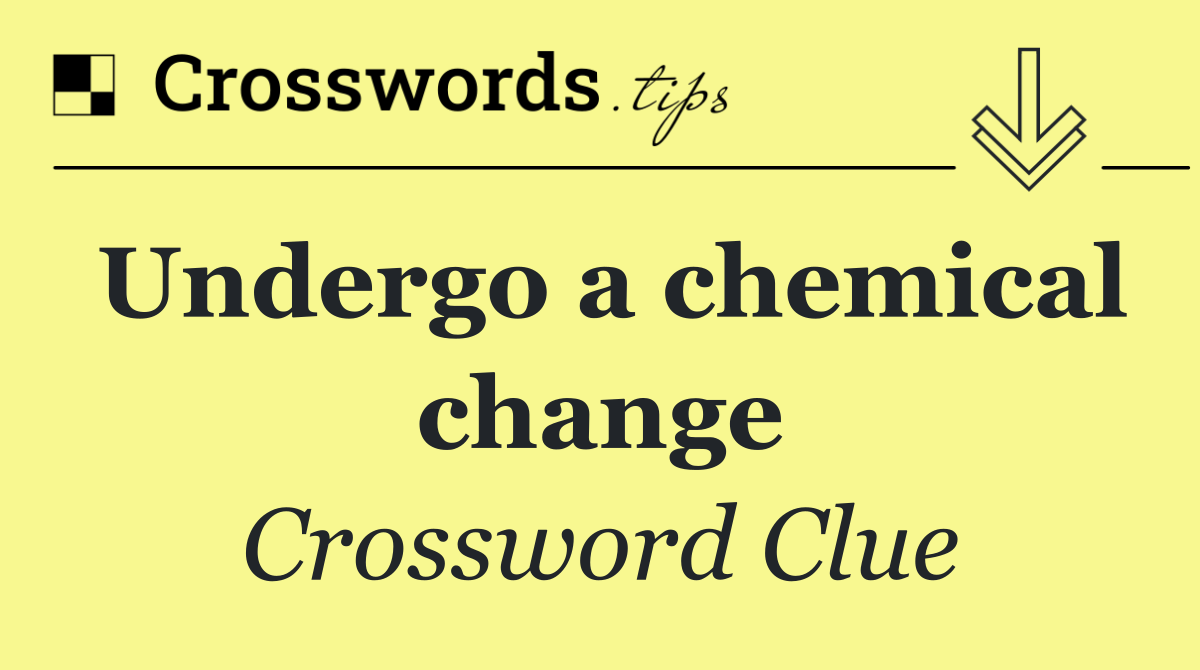 Undergo a chemical change