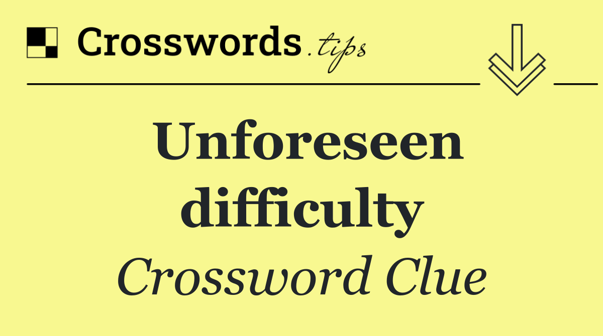 Unforeseen difficulty