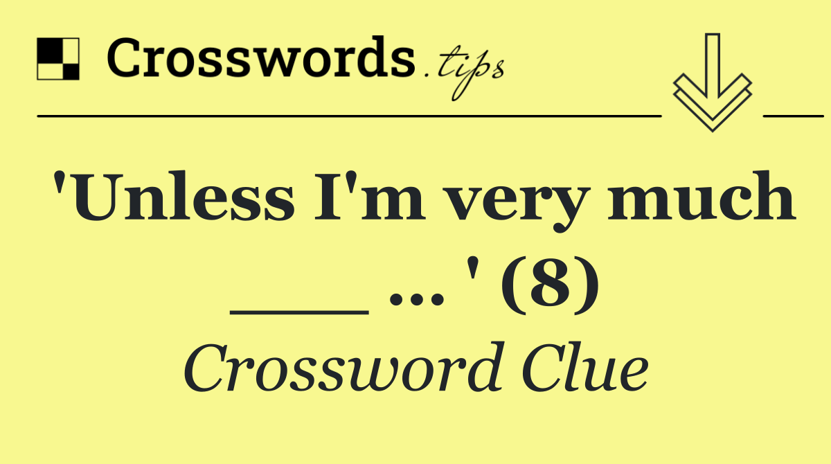 'Unless I'm very much ___ … ' (8)