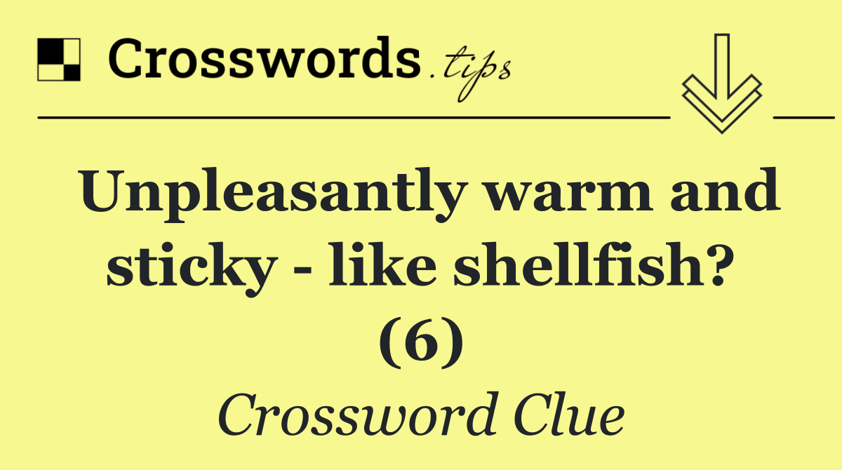 Unpleasantly warm and sticky   like shellfish? (6)