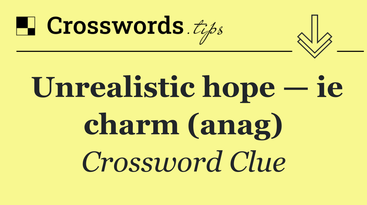 Unrealistic hope — ie charm (anag)