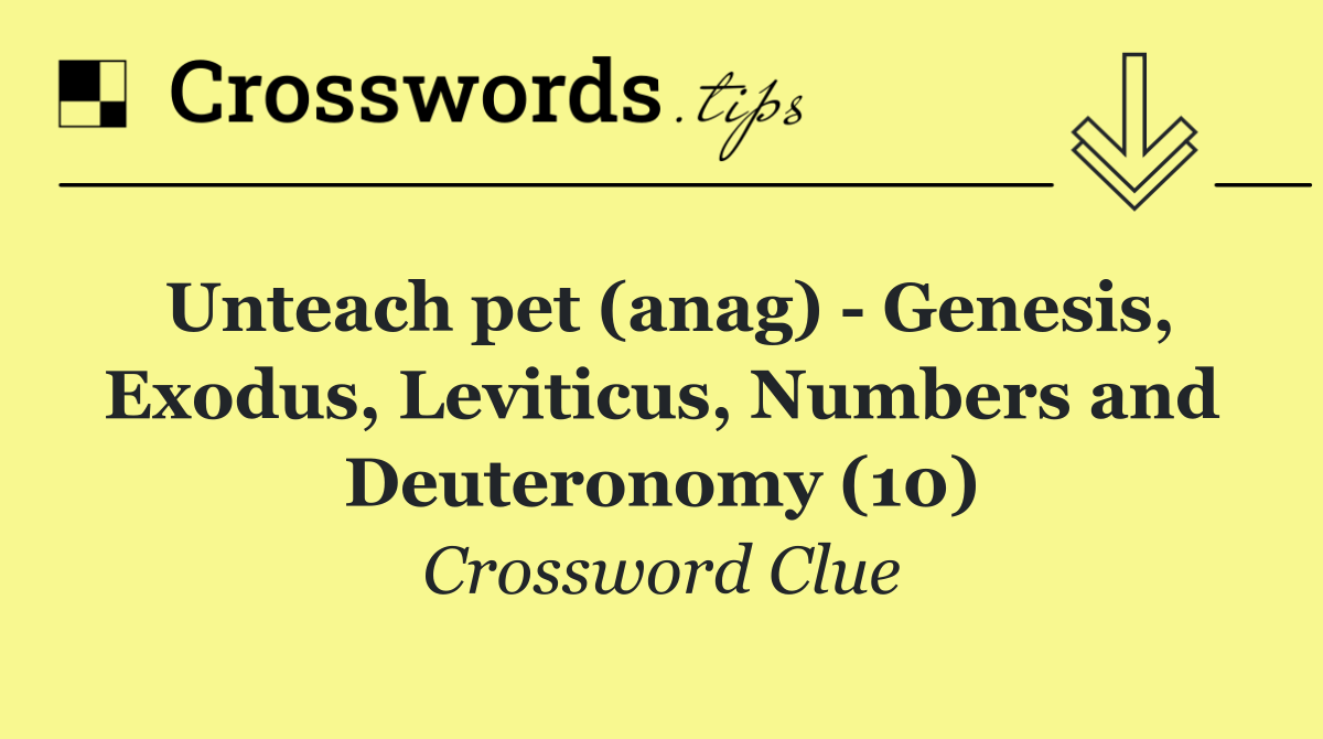 Unteach pet (anag)   Genesis, Exodus, Leviticus, Numbers and Deuteronomy (10)