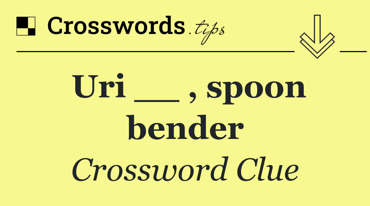 Uri __ , spoon bender
