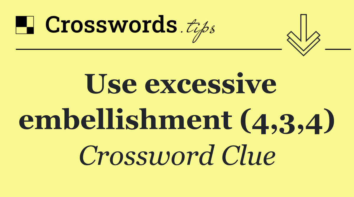 Use excessive embellishment (4,3,4)