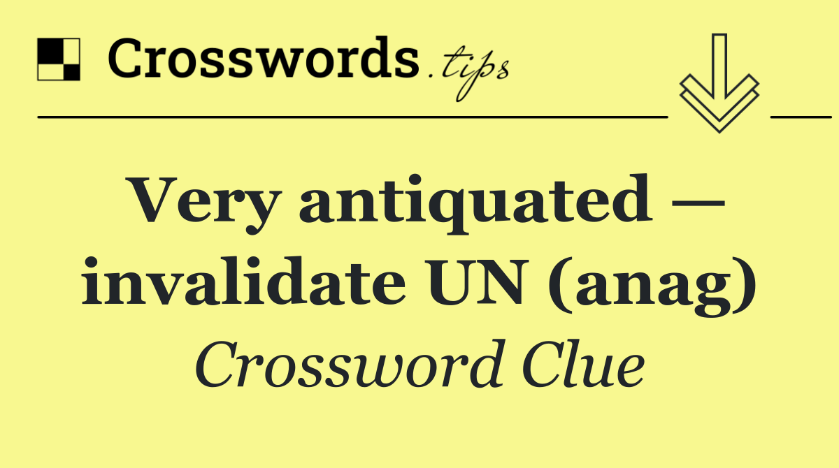 Very antiquated — invalidate UN (anag)