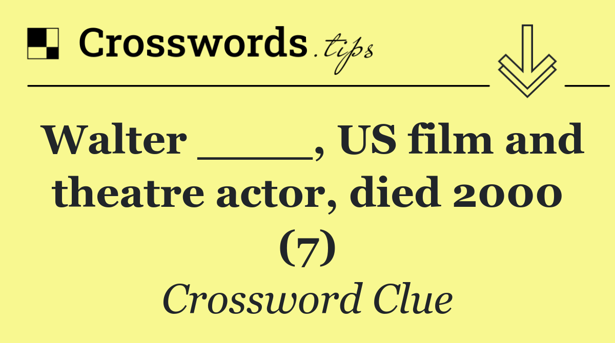 Walter ____, US film and theatre actor, died 2000 (7)