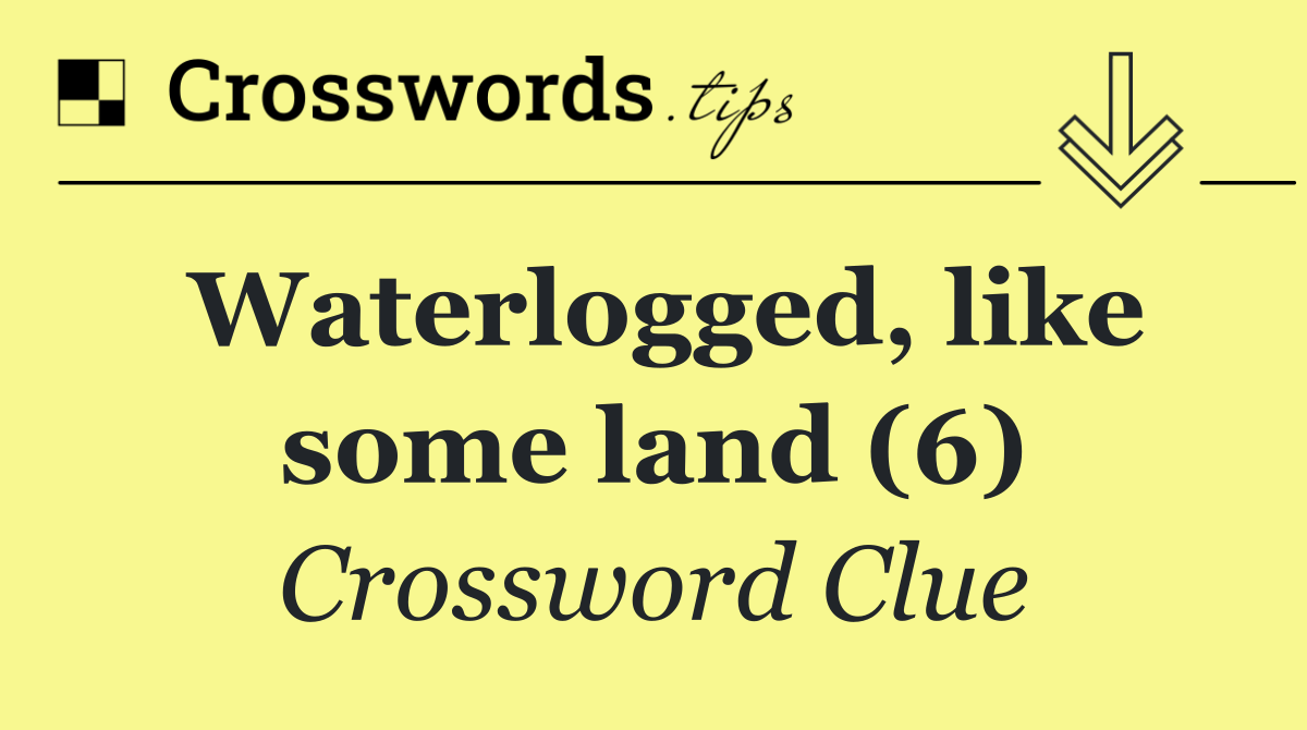 Waterlogged, like some land (6)