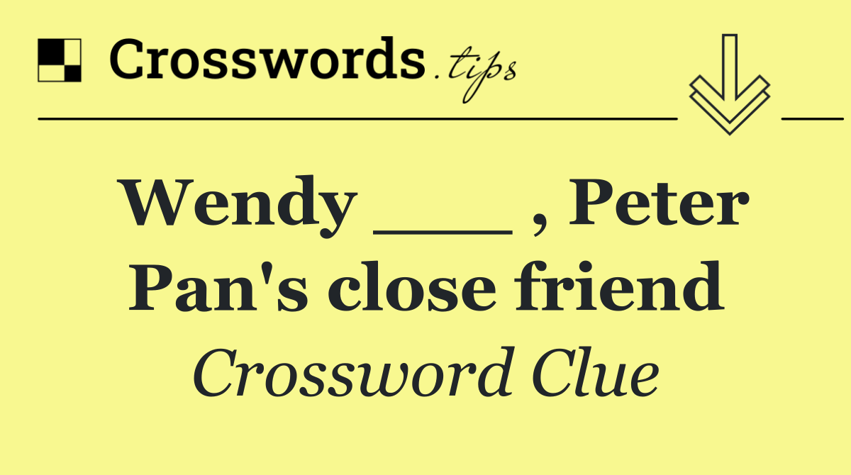 Wendy ___ , Peter Pan's close friend